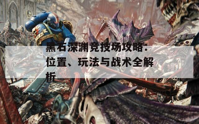 黑石深渊竞技场攻略：位置、玩法与战术全解析