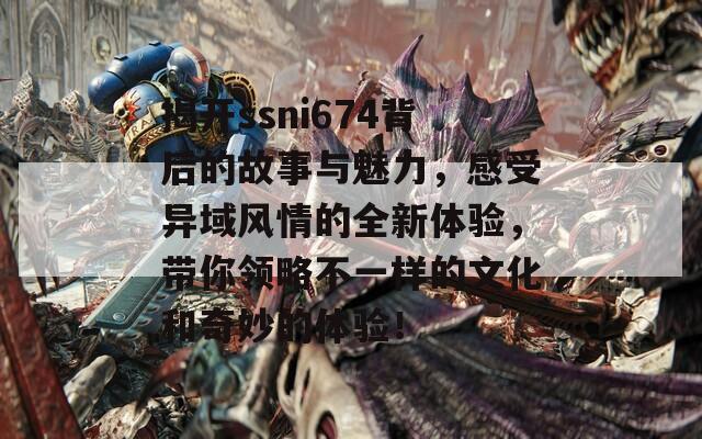 揭开ssni674背后的故事与魅力，感受异域风情的全新体验，带你领略不一样的文化和奇妙的体验！