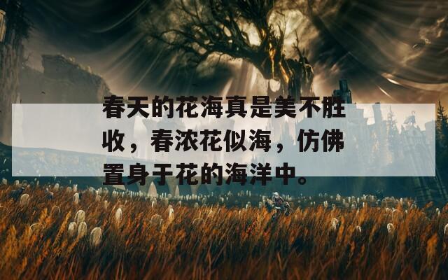 春天的花海真是美不胜收，春浓花似海，仿佛置身于花的海洋中。
