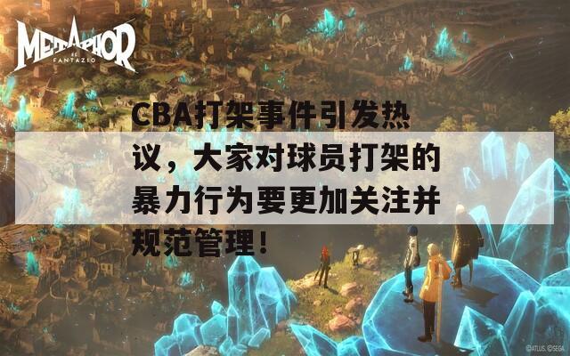 CBA打架事件引发热议，大家对球员打架的暴力行为要更加关注并规范管理！
