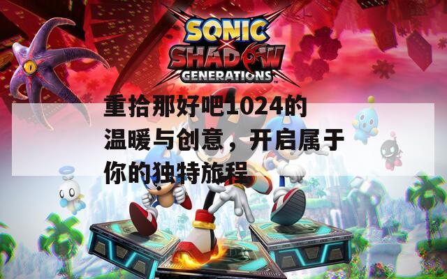 重拾那好吧1024的温暖与创意，开启属于你的独特旅程