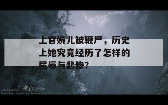 上官婉儿被鞭尸，历史上她究竟经历了怎样的屈辱与悲惨？