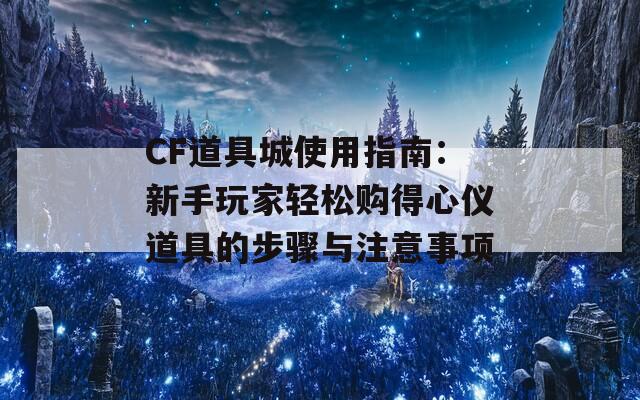 CF道具城使用指南：新手玩家轻松购得心仪道具的步骤与注意事项