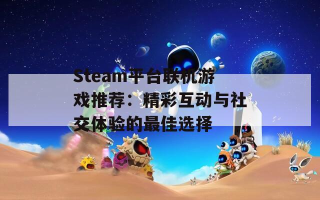 Steam平台联机游戏推荐：精彩互动与社交体验的最佳选择