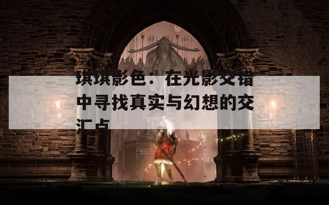 琪琪影色：在光影交错中寻找真实与幻想的交汇点