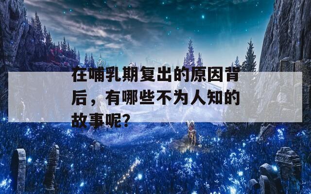 在哺乳期复出的原因背后，有哪些不为人知的故事呢？