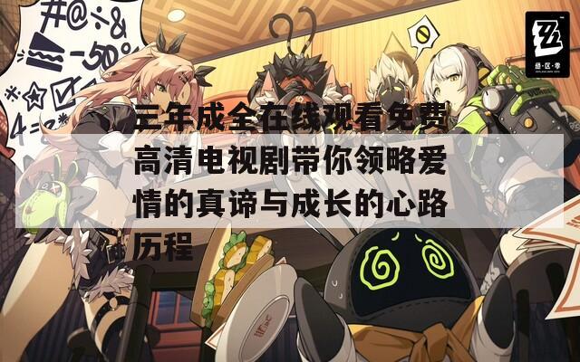 三年成全在线观看免费高清电视剧带你领略爱情的真谛与成长的心路历程