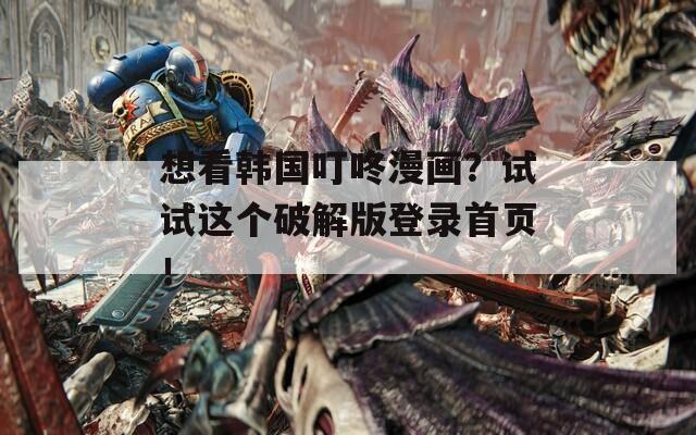 想看韩国叮咚漫画？试试这个破解版登录首页！