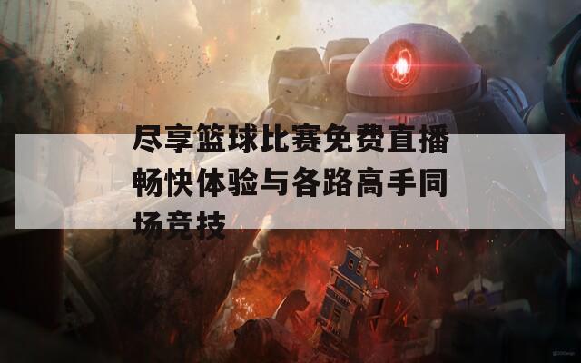尽享篮球比赛免费直播畅快体验与各路高手同场竞技