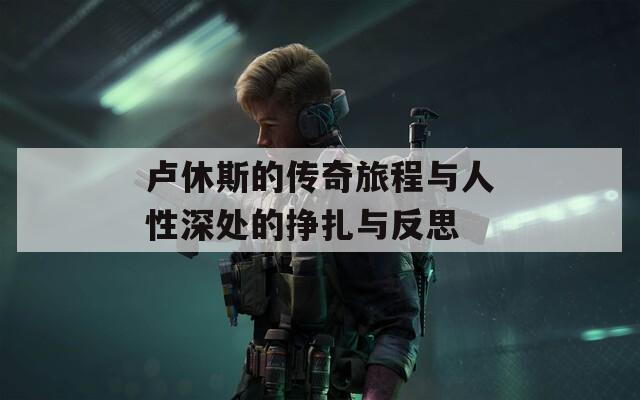 卢休斯的传奇旅程与人性深处的挣扎与反思