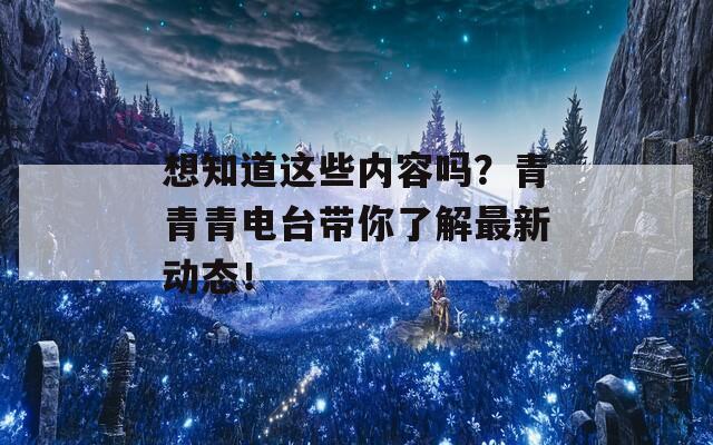 想知道这些内容吗？青青青电台带你了解最新动态！