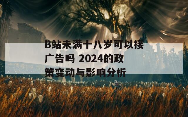 B站未满十八岁可以接广告吗 2024的政策变动与影响分析