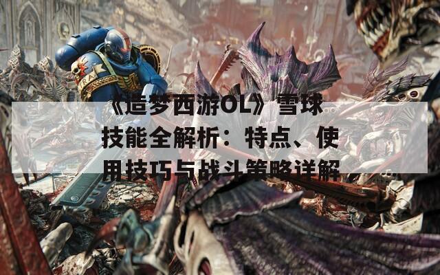 《造梦西游OL》雪球技能全解析：特点、使用技巧与战斗策略详解