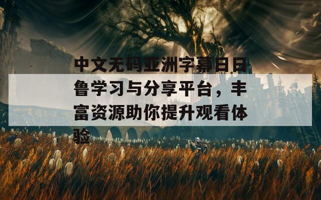 中文无码亚洲字幕日日鲁学习与分享平台，丰富资源助你提升观看体验