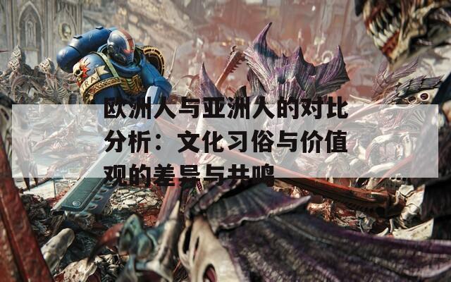 欧洲人与亚洲人的对比分析：文化习俗与价值观的差异与共鸣