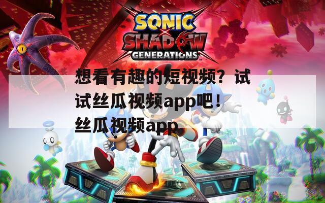 想看有趣的短视频？试试丝瓜视频app吧！丝瓜视频app