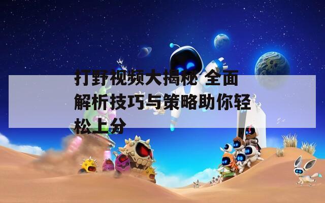 打野视频大揭秘 全面解析技巧与策略助你轻松上分