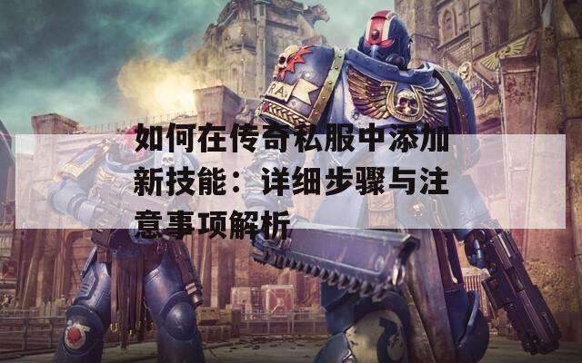 如何在传奇私服中添加新技能:详细步骤与注意事项解析 如何在传奇私服中添加新技能:详细步骤与注意事项解析