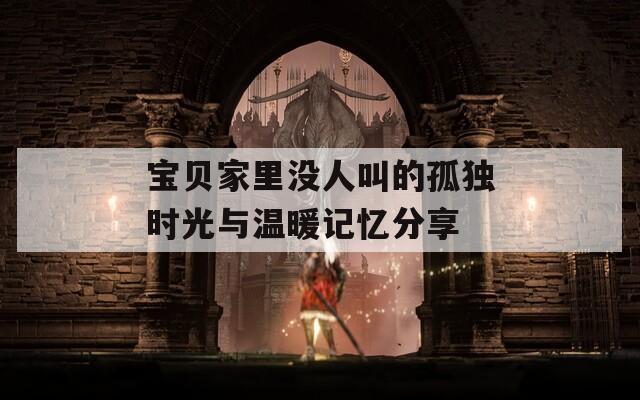 宝贝家里没人叫的孤独时光与温暖记忆分享