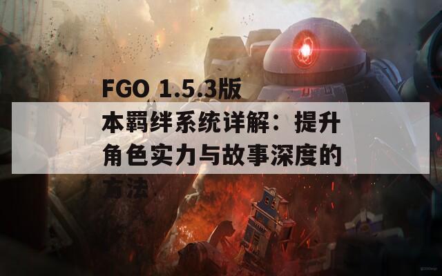 FGO 1.5.3版本羁绊系统详解：提升角色实力与故事深度的方法