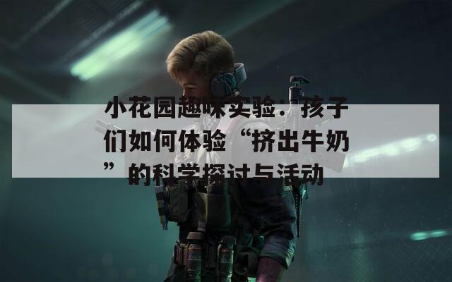 小花园趣味实验：孩子们如何体验“挤出牛奶”的科学探讨与活动