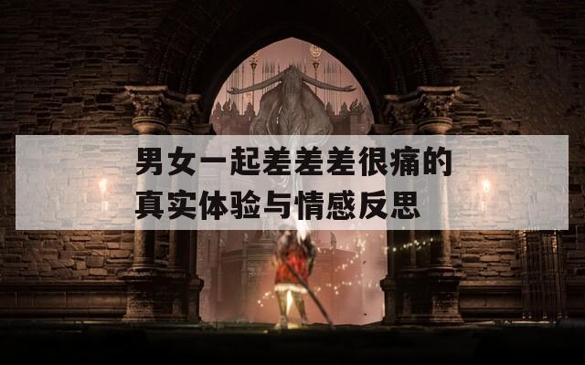男女一起差差差很痛的真实体验与情感反思