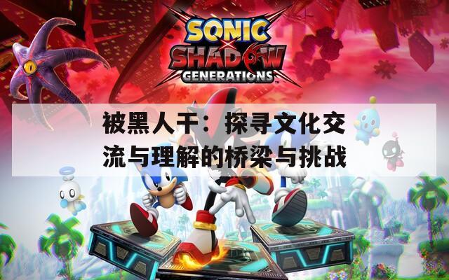 被黑人干：探寻文化交流与理解的桥梁与挑战