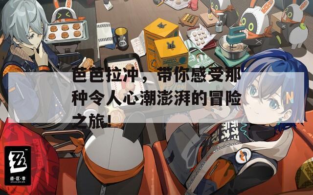 芭芭拉冲，带你感受那种令人心潮澎湃的冒险之旅！