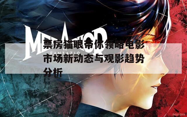 票房猫眼带你领略电影市场新动态与观影趋势分析