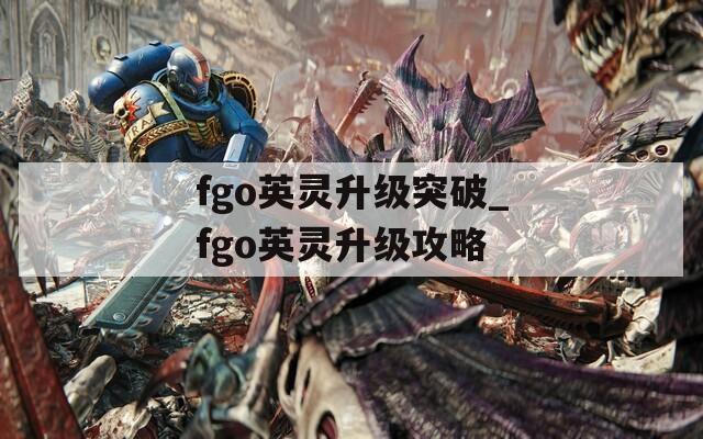 fgo英灵升级突破_fgo英灵升级攻略