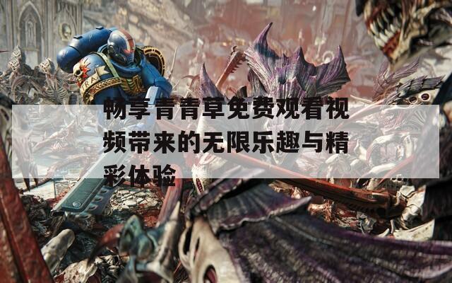 畅享青青草免费观看视频带来的无限乐趣与精彩体验