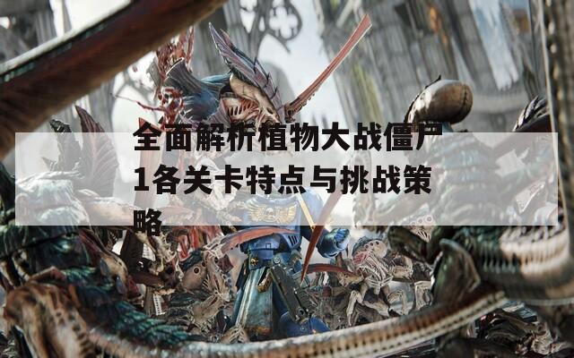 全面解析植物大战僵尸1各关卡特点与挑战策略