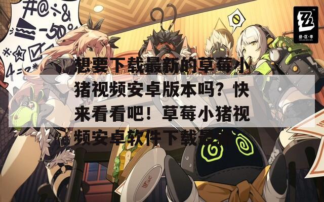想要下载最新的草莓小猪视频安卓版本吗？快来看看吧！草莓小猪视频安卓软件下载最新