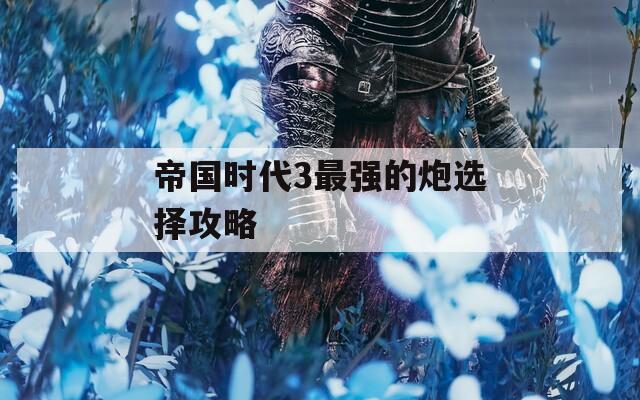 帝国时代3最强的炮选择攻略
