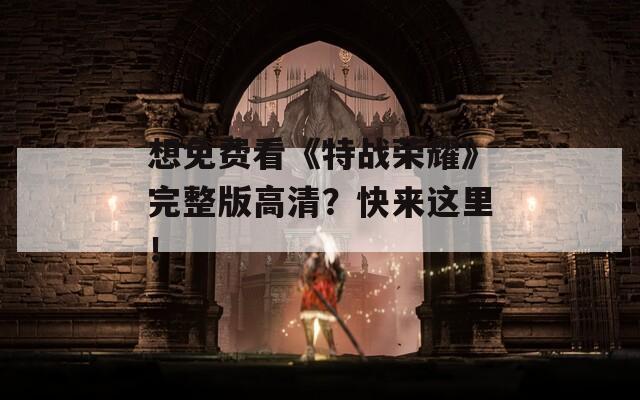 想免费看《特战荣耀》完整版高清？快来这里！