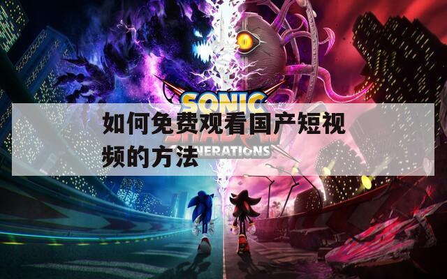 如何免费观看国产短视频的方法