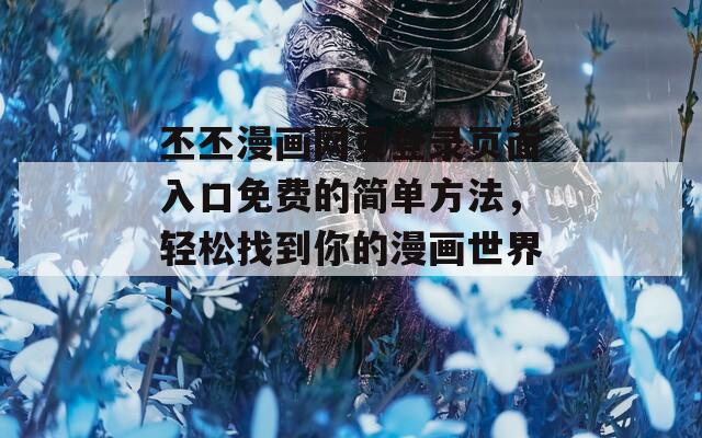 丕丕漫画网页登录页面入口免费的简单方法，轻松找到你的漫画世界！