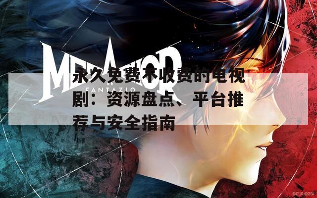 永久免费不收费的电视剧：资源盘点、平台推荐与安全指南