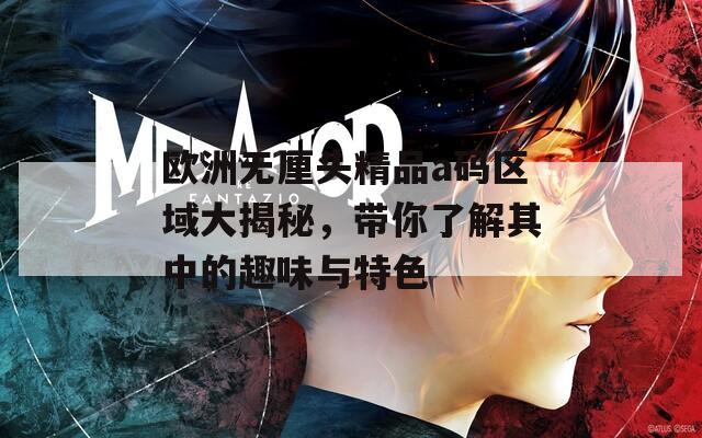 欧洲无厘头精品a码区域大揭秘，带你了解其中的趣味与特色