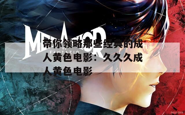 带你领略那些经典的成人黄色电影：久久久成人黄色电影