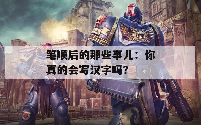 笔顺后的那些事儿：你真的会写汉字吗？