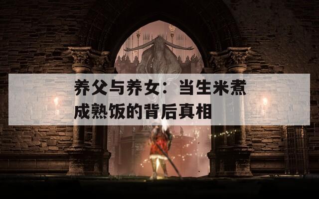 养父与养女：当生米煮成熟饭的背后真相