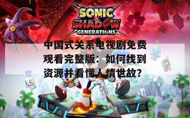 中国式关系电视剧免费观看完整版：如何找到资源并看懂人情世故？