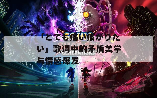 「とても痛い痛がりたい」歌词中的矛盾美学与情感爆发