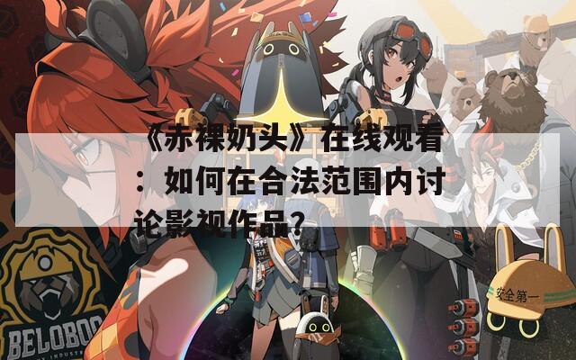 《赤裸奶头》在线观看：如何在合法范围内讨论影视作品？