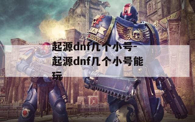 起源dnf几个小号-起源dnf几个小号能玩