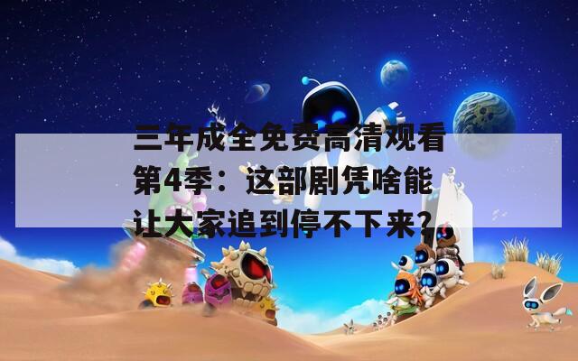 三年成全免费高清观看第4季：这部剧凭啥能让大家追到停不下来？