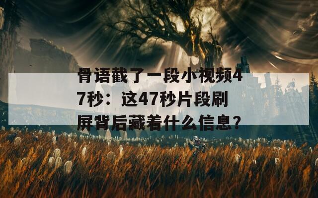 骨语截了一段小视频47秒：这47秒片段刷屏背后藏着什么信息？