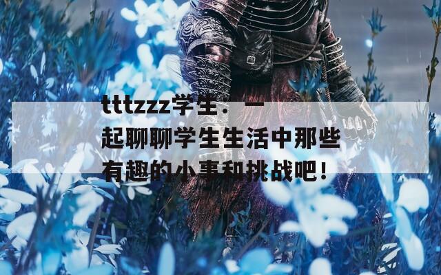 tttzzz学生：一起聊聊学生生活中那些有趣的小事和挑战吧！
