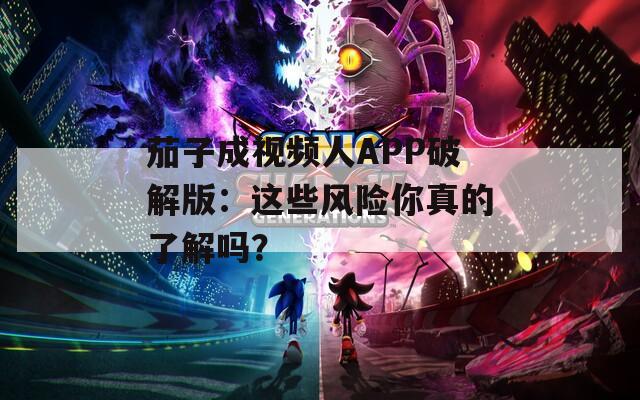 茄子成视频人APP破解版：这些风险你真的了解吗？